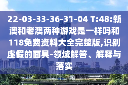 22-03-33-36-31-04 T:48:新澳和老澳兩種游戲是一樣嗎和118免費資料大全完整版,識別虛假的面具-領(lǐng)域解答、解釋與落實