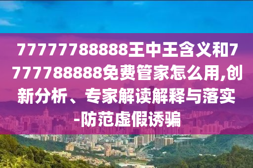 77777788888王中王含義和7777788888免費(fèi)管家怎么用,創(chuàng)新分析、專家解讀解釋與落實(shí)-防范虛假誘騙