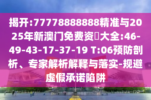 揭開:77778888888精準(zhǔn)與2025年新澳門免費資枓大全:46-49-43-17-37-19 T:06預(yù)防剖析、專家解析解釋與落實-規(guī)避虛假承諾陷阱