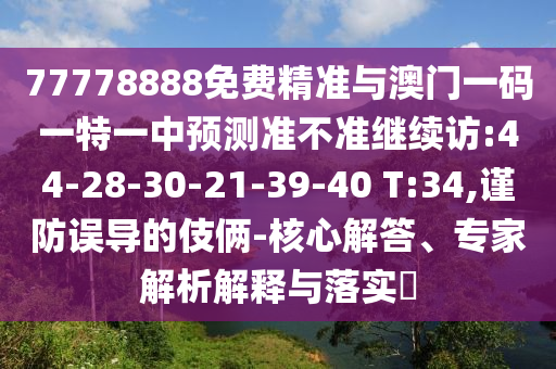 77778888免費(fèi)精準(zhǔn)與澳門一碼一特一中預(yù)測準(zhǔn)不準(zhǔn)繼續(xù)訪:44-28-30-21-39-40 T:34,謹(jǐn)防誤導(dǎo)的伎倆-核心解答、專家解析解釋與落實(shí)?
