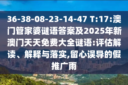36-38-08-23-14-47 T:17:澳門管家婆謎語答案及2025年新澳門天天免費(fèi)大全謎語:評(píng)估解讀、解釋與落實(shí),留心誤導(dǎo)的假推廣雨