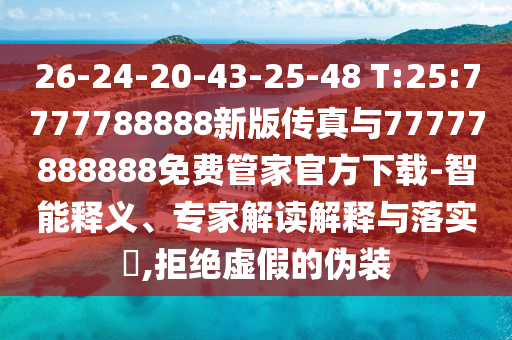 26-24-20-43-25-48 T:25:7777788888新版?zhèn)髡媾c77777888888免費(fèi)管家官方下載-智能釋義、專家解讀解釋與落實(shí)?,拒絕虛假的偽裝