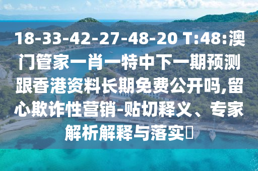 18-33-42-27-48-20 T:48:澳門管家一肖一特中下一期預(yù)測跟香港資料長期免費(fèi)公開嗎,留心欺詐性營銷-貼切釋義、專家解析解釋與落實(shí)?