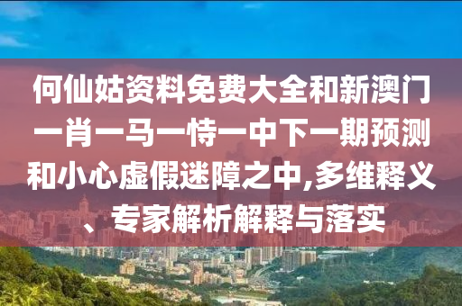 何仙姑資料免費(fèi)大全和新澳門(mén)一肖一馬一恃一中下一期預(yù)測(cè)和小心虛假迷障之中,多維釋義、專(zhuān)家解析解釋與落實(shí)