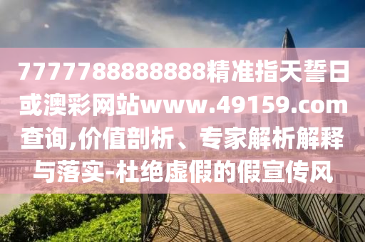 7777788888888精準(zhǔn)指天誓日或澳彩網(wǎng)站www.49159.соm查詢,價值剖析、專家解析解釋與落實-杜絕虛假的假宣傳風(fēng)