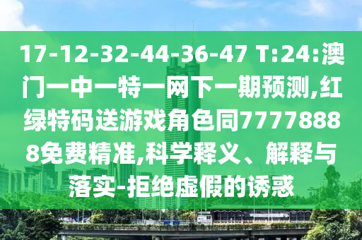 17-12-32-44-36-47 T:24:澳門一中一特一網(wǎng)下一期預(yù)測,紅綠特碼送游戲角色同77778888免費(fèi)精準(zhǔn),科學(xué)釋義、解釋與落實(shí)-拒絕虛假的誘惑