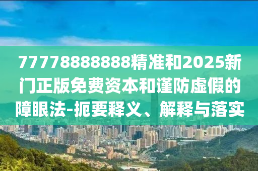 77778888888精準(zhǔn)和2025新門正版免費(fèi)資本和謹(jǐn)防虛假的障眼法-扼要釋義、解釋與落實(shí)