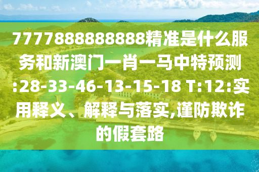 7777888888888精準(zhǔn)是什么服務(wù)和新澳門一肖一馬中特預(yù)測(cè):28-33-46-13-15-18 T:12:實(shí)用釋義、解釋與落實(shí),謹(jǐn)防欺詐的假套路