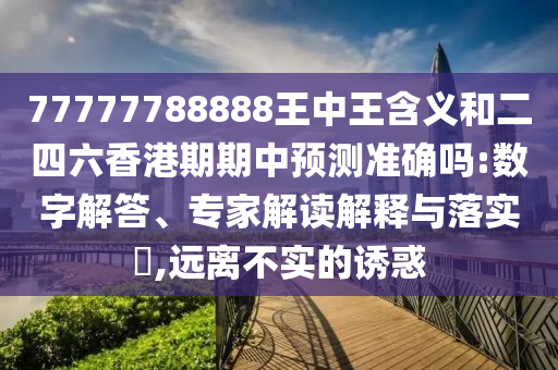 77777788888王中王含義和二四六香港期期中預(yù)測準(zhǔn)確嗎:數(shù)字解答、專家解讀解釋與落實?,遠(yuǎn)離不實的誘惑