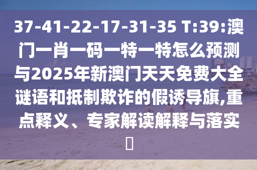 37-41-22-17-31-35 T:39:澳門一肖一碼一特一特怎么預(yù)測(cè)與2025年新澳門天天免費(fèi)大全謎語(yǔ)和抵制欺詐的假誘導(dǎo)旗,重點(diǎn)釋義、專家解讀解釋與落實(shí)?