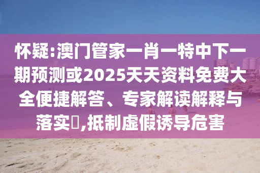 懷疑:澳門管家一肖一特中下一期預(yù)測或2025天天資料免費(fèi)大全便捷解答、專家解讀解釋與落實(shí)?,抵制虛假誘導(dǎo)危害