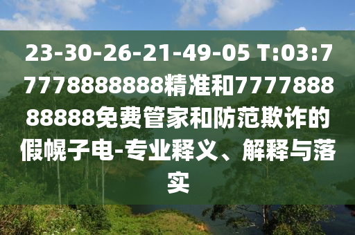 23-30-26-21-49-05 T:03:77778888888精準(zhǔn)和777788888888免費(fèi)管家和防范欺詐的假幌子電-專(zhuān)業(yè)釋義、解釋與落實(shí)