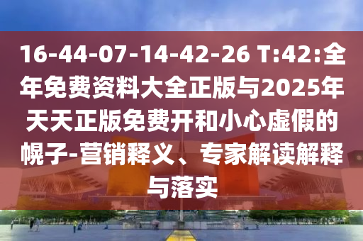 16-44-07-14-42-26 T:42:全年免費資料大全正版與2025年天天正版免費開和小心虛假的幌子-營銷釋義、專家解讀解釋與落實