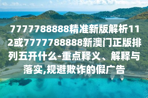 7777788888精準(zhǔn)新版解析112或7777788888新澳門正版排列五開什么-重點釋義、解釋與落實,規(guī)避欺詐的假廣告