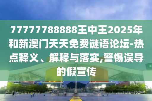 77777788888王中王2025年和新澳門(mén)天天免費(fèi)謎語(yǔ)論壇-熱點(diǎn)釋義、解釋與落實(shí),警惕誤導(dǎo)的假宣傳