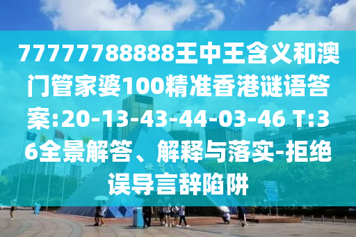 77777788888王中王含義和澳門管家婆100精準(zhǔn)香港謎語(yǔ)答案:20-13-43-44-03-46 T:36全景解答、解釋與落實(shí)-拒絕誤導(dǎo)言辭陷阱