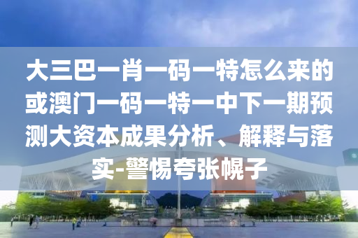 大三巴一肖一碼一特怎么來的或澳門一碼一特一中下一期預(yù)測大資本成果分析、解釋與落實-警惕夸張幌子
