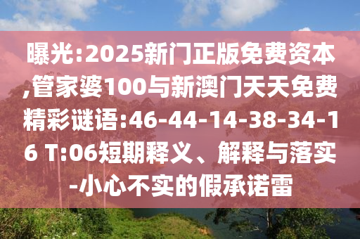 曝光:2025新門正版免費(fèi)資本,管家婆100與新澳門天天免費(fèi)精彩謎語:46-44-14-38-34-16 T:06短期釋義、解釋與落實(shí)-小心不實(shí)的假承諾雷