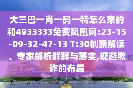 大三巴一肖一碼一特怎么來(lái)的和4933333免費(fèi)鳳凰網(wǎng):23-15-09-32-47-13 T:30創(chuàng)新解讀、專(zhuān)家解析解釋與落實(shí),規(guī)避欺詐的布局