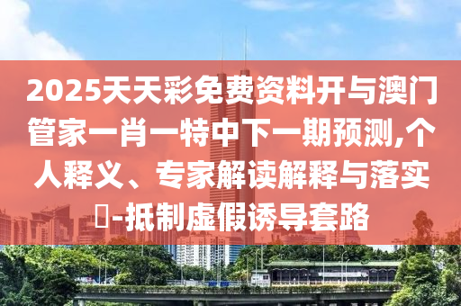 2025天天彩免費資料開與澳門管家一肖一特中下一期預(yù)測,個人釋義、專家解讀解釋與落實?-抵制虛假誘導(dǎo)套路