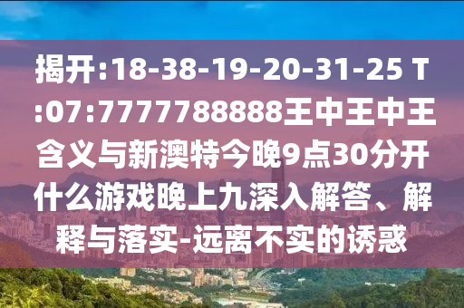 揭開:18-38-19-20-31-25 T:07:7777788888王中王中王含義與新澳特今晚9點(diǎn)30分開什么游戲晚上九深入解答、解釋與落實(shí)-遠(yuǎn)離不實(shí)的誘惑
