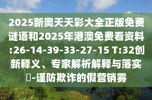 2025新奧天天彩大全正版免費(fèi)謎語和2025年港澳免費(fèi)看資料:26-14-39-33-27-15 T:32創(chuàng)新釋義、專家解析解釋與落實(shí)?-謹(jǐn)防欺詐的假營銷霧