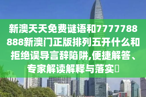 新澳天天免費謎語和7777788888新澳門正版排列五開什么和拒絕誤導言辭陷阱,便捷解答、專家解讀解釋與落實?