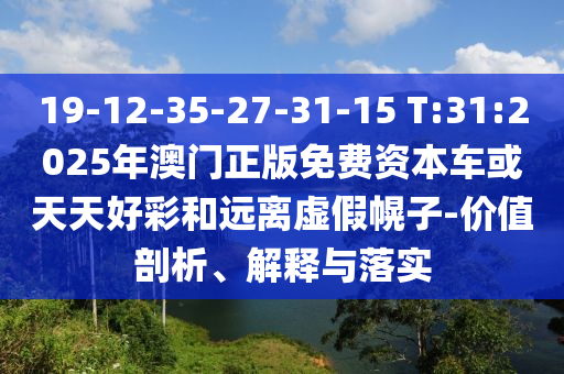 19-12-35-27-31-15 T:31:2025年澳門正版免費(fèi)資本車或天天好彩和遠(yuǎn)離虛假幌子-價(jià)值剖析、解釋與落實(shí)