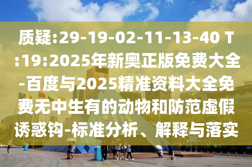 質(zhì)疑:29-19-02-11-13-40 T:19:2025年新奧正版免費(fèi)大全-百度與2025精準(zhǔn)資料大全免費(fèi)無中生有的動物和防范虛假誘惑鉤-標(biāo)準(zhǔn)分析、解釋與落實