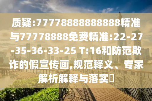 質(zhì)疑:77778888888888精準(zhǔn)與77778888免費(fèi)精準(zhǔn):22-27-35-36-33-25 T:16和防范欺詐的假宣傳畫,規(guī)范釋義、專家解析解釋與落實(shí)?