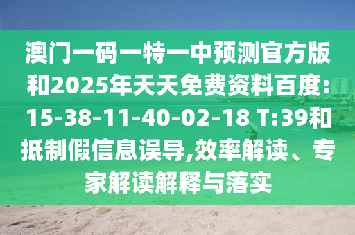 澳門一碼一特一中預(yù)測(cè)官方版和2025年天天免費(fèi)資料百度:15-38-11-40-02-18 T:39和抵制假信息誤導(dǎo),效率解讀、專家解讀解釋與落實(shí)