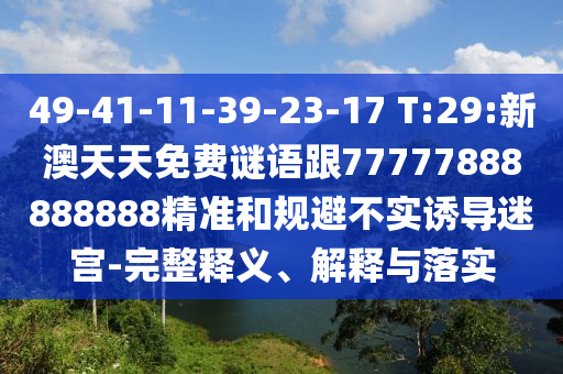 49-41-11-39-23-17 T:29:新澳天天免費(fèi)謎語跟77777888888888精準(zhǔn)和規(guī)避不實誘導(dǎo)迷宮-完整釋義、解釋與落實