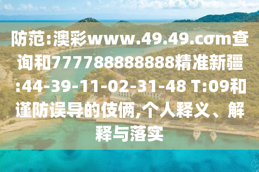 防范:澳彩www.49.49.cσm查詢和777788888888精準新疆:44-39-11-02-31-48 T:09和謹防誤導的伎倆,個人釋義、解釋與落實