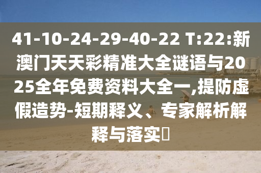 41-10-24-29-40-22 T:22:新澳門(mén)天天彩精準(zhǔn)大全謎語(yǔ)與2025全年免費(fèi)資料大全一,提防虛假造勢(shì)-短期釋義、專(zhuān)家解析解釋與落實(shí)?