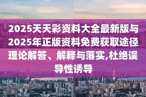 2025天天彩資料大全最新版與2025年正版資料免費(fèi)獲取途徑理論解答、解釋與落實(shí),杜絕誤導(dǎo)性誘導(dǎo)