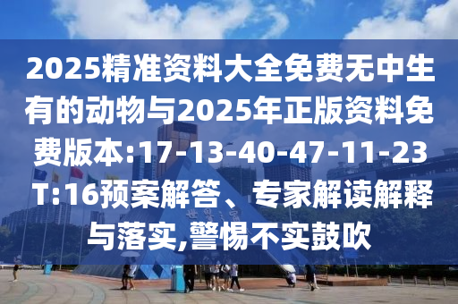 2025精準(zhǔn)資料大全免費(fèi)無中生有的動物與2025年正版資料免費(fèi)版本:17-13-40-47-11-23 T:16預(yù)案解答、專家解讀解釋與落實,警惕不實鼓吹
