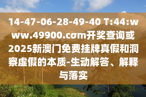 14-47-06-28-49-40 T:44:www.49900.cσm開獎查詢或2025新澳門免費掛牌真假和洞察虛假的本質-生動解答、解釋與落實