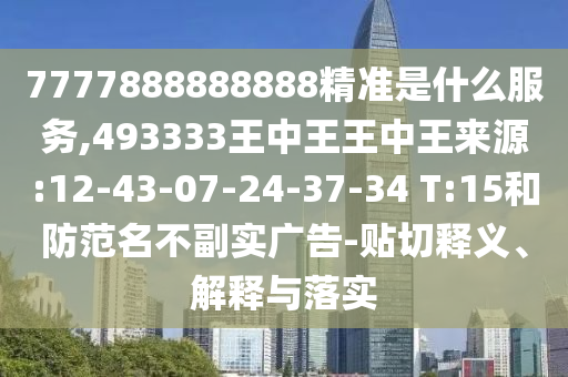7777888888888精準是什么服務,493333王中王王中王來源:12-43-07-24-37-34 T:15和防范名不副實廣告-貼切釋義、解釋與落實