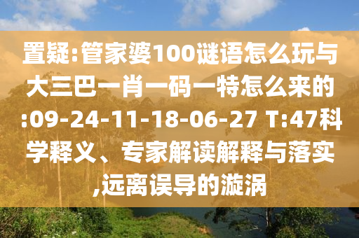 置疑:管家婆100謎語怎么玩與大三巴一肖一碼一特怎么來的:09-24-11-18-06-27 T:47科學(xué)釋義、專家解讀解釋與落實,遠離誤導(dǎo)的漩渦