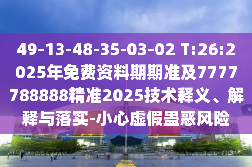 49-13-48-35-03-02 T:26:2025年免費(fèi)資料期期準(zhǔn)及7777788888精準(zhǔn)2025技術(shù)釋義、解釋與落實(shí)-小心虛假蠱惑風(fēng)險(xiǎn)