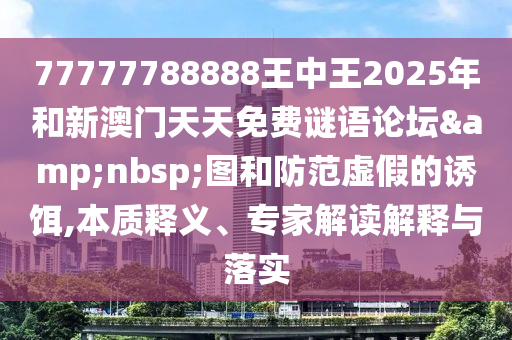 77777788888王中王2025年和新澳門天天免費(fèi)謎語論壇&nbsp;圖和防范虛假的誘餌,本質(zhì)釋義、專家解讀解釋與落實(shí)