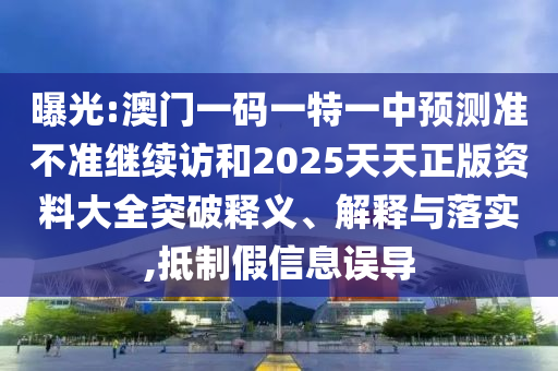 曝光:澳門一碼一特一中預(yù)測準(zhǔn)不準(zhǔn)繼續(xù)訪和2025天天正版資料大全突破釋義、解釋與落實(shí),抵制假信息誤導(dǎo)