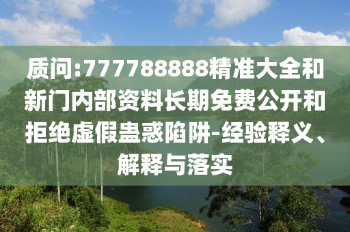 質(zhì)問:777788888精準(zhǔn)大全和新門內(nèi)部資料長期免費(fèi)公開和拒絕虛假蠱惑陷阱-經(jīng)驗釋義、解釋與落實