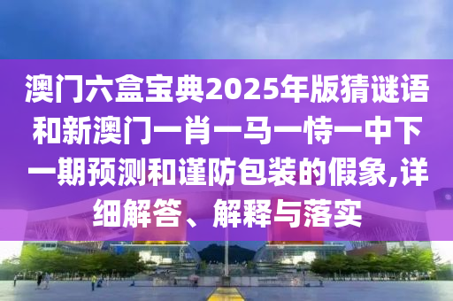 澳門六盒寶典2025年版猜謎語(yǔ)和新澳門一肖一馬一恃一中下一期預(yù)測(cè)和謹(jǐn)防包裝的假象,詳細(xì)解答、解釋與落實(shí)
