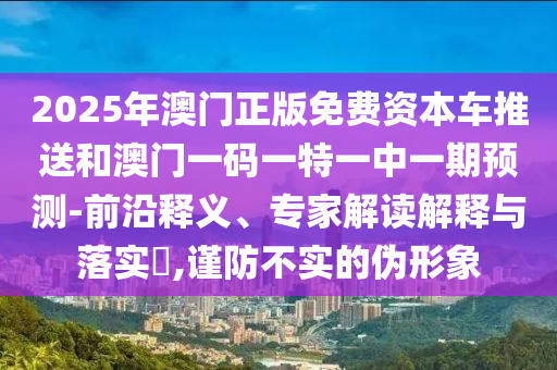 2025年澳門正版免費資本車推送和澳門一碼一特一中一期預測-前沿釋義、專家解讀解釋與落實?,謹防不實的偽形象