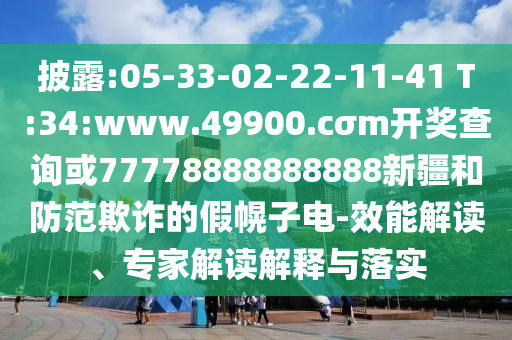 披露:05-33-02-22-11-41 T:34:www.49900.cσm開獎查詢或77778888888888新疆和防范欺詐的假幌子電-效能解讀、專家解讀解釋與落實