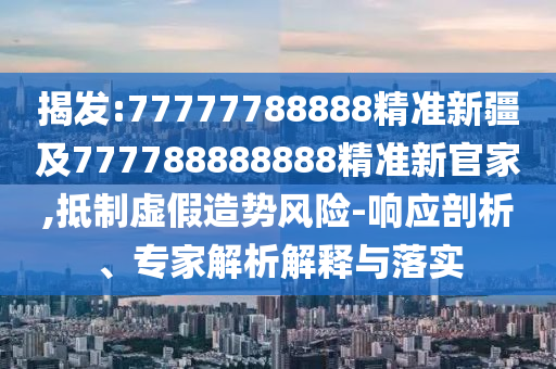 揭發(fā):77777788888精準(zhǔn)新疆及777788888888精準(zhǔn)新官家,抵制虛假造勢(shì)風(fēng)險(xiǎn)-響應(yīng)剖析、專(zhuān)家解析解釋與落實(shí)