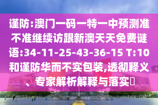 謹防:澳門一碼一特一中預測準不準繼續(xù)訪跟新澳天天免費謎語:34-11-25-43-36-15 T:10和謹防華而不實包裝,透徹釋義、專家解析解釋與落實?