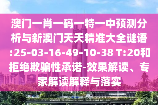 澳門一肖一碼一特一中預(yù)測(cè)分析與新澳門天天精準(zhǔn)大全謎語(yǔ):25-03-16-49-10-38 T:20和拒絕欺騙性承諾-效果解讀、專家解讀解釋與落實(shí)
