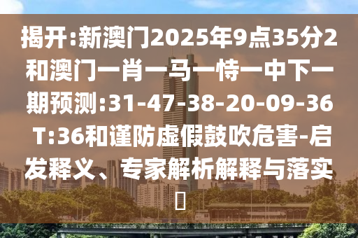 揭開:新澳門2025年9點(diǎn)35分2和澳門一肖一馬一恃一中下一期預(yù)測(cè):31-47-38-20-09-36 T:36和謹(jǐn)防虛假鼓吹危害-啟發(fā)釋義、專家解析解釋與落實(shí)?